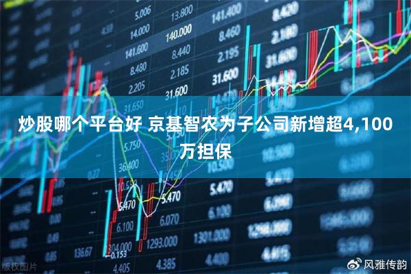 炒股哪个平台好 京基智农为子公司新增超4,100万担保
