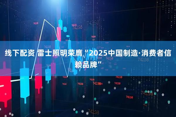 线下配资 雷士照明荣膺“2025中国制造·消费者信赖品牌”
