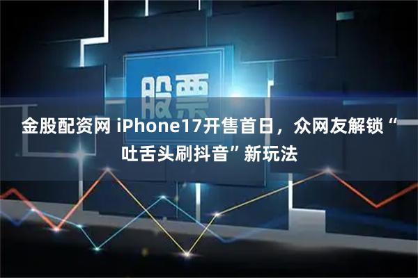 金股配资网 iPhone17开售首日,众网友解锁“吐舌头刷抖音”新玩法