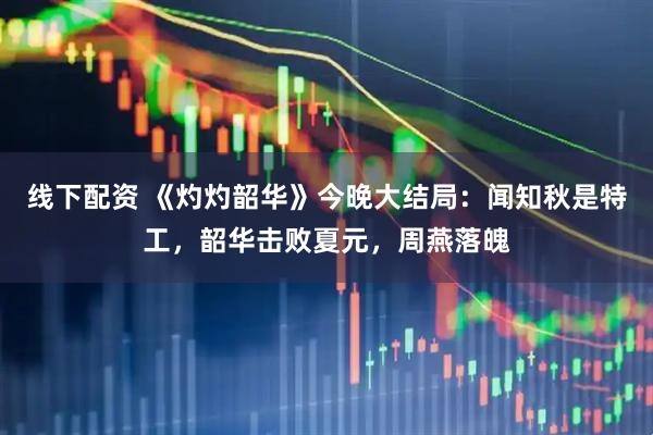 线下配资 《灼灼韶华》今晚大结局：闻知秋是特工，韶华击败夏元，周燕落魄