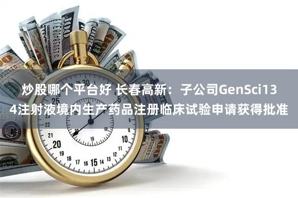 炒股哪个平台好 长春高新：子公司GenSci134注射液境内生产药品注册临床试验申请获得批准