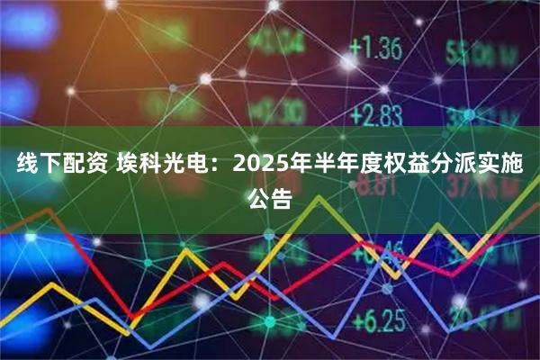 线下配资 埃科光电：2025年半年度权益分派实施公告