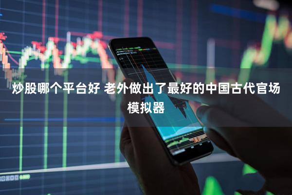 炒股哪个平台好 老外做出了最好的中国古代官场模拟器