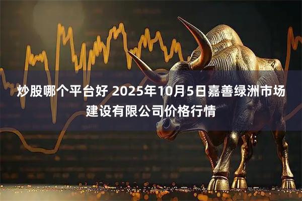 炒股哪个平台好 2025年10月5日嘉善绿洲市场建设有限公司价格行情