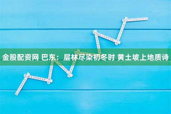 金股配资网 巴东：层林尽染初冬时 黄土坡上地质诗