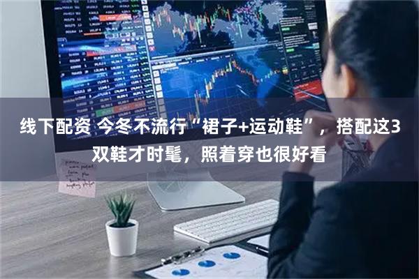 线下配资 今冬不流行“裙子+运动鞋”，搭配这3双鞋才时髦，照着穿也很好看