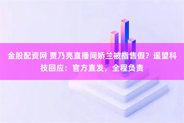 金股配资网 贾乃亮直播间娇兰被指售假？遥望科技回应：官方直发，全程负责