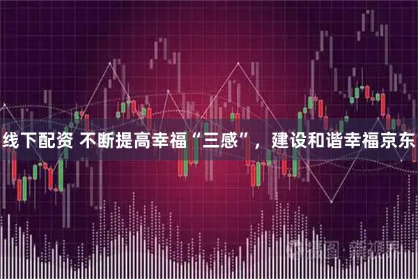 线下配资 不断提高幸福“三感”，建设和谐幸福京东