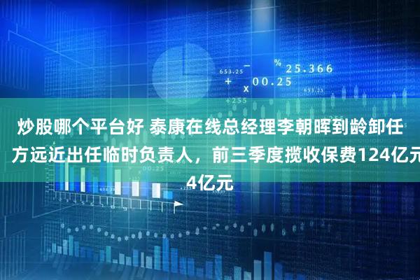 炒股哪个平台好 泰康在线总经理李朝晖到龄卸任，方远近出任临时负责人，前三季度揽收保费124亿元