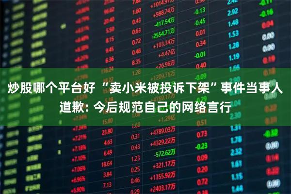 炒股哪个平台好 “卖小米被投诉下架”事件当事人道歉: 今后规范自己的网络言行
