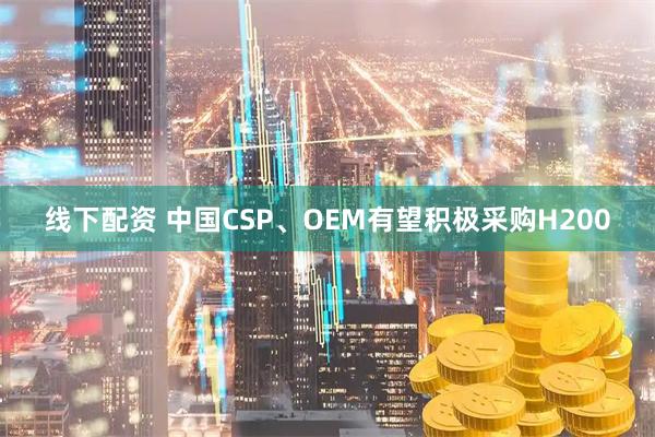 线下配资 中国CSP、OEM有望积极采购H200