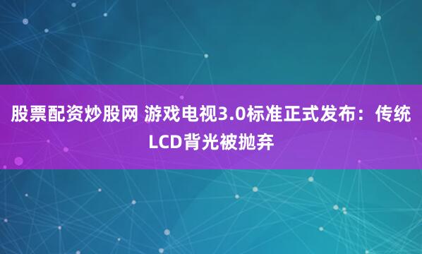 股票配资炒股网 游戏电视3.0标准正式发布:传统LCD背光被抛弃