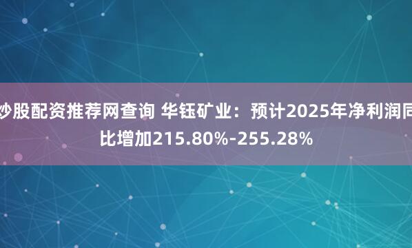 炒股配资推荐网查询 华钰矿业：预计2025年净利润同比增加215.80%-255.28%