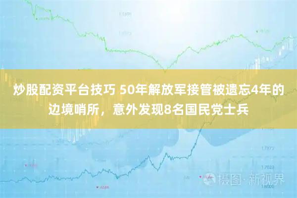 炒股配资平台技巧 50年解放军接管被遗忘4年的边境哨所，意外发现8名国民党士兵