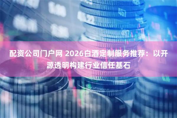 配资公司门户网 2026白酒定制服务推荐:以开源透明构建行业信任基石