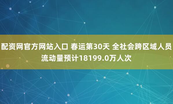 配资网官方网站入口 春运第30天 全社会跨区域人员流动量预计18199.0万人次