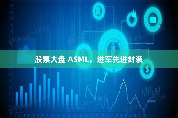 股票大盘 ASML,进军先进封装