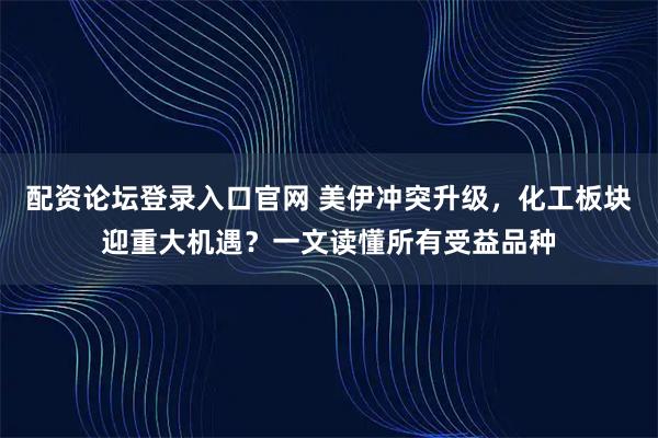 配资论坛登录入口官网 美伊冲突升级,化工板块迎重大机遇?一文读懂所有受益品种