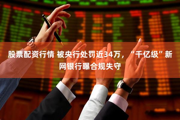 股票配资行情 被央行处罚近34万，“千亿级”新网银行曝合规失守
