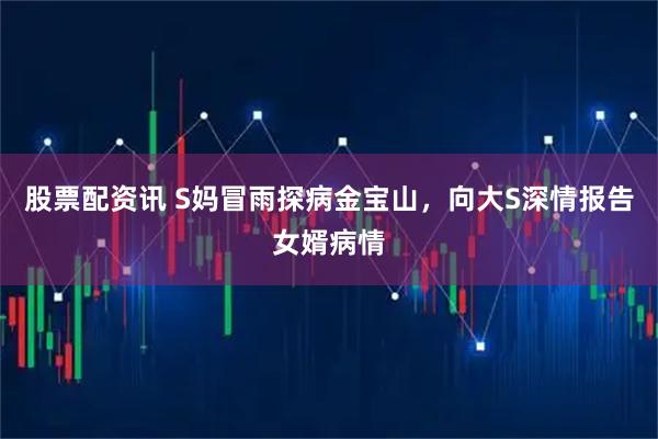 股票配资讯 S妈冒雨探病金宝山，向大S深情报告女婿病情