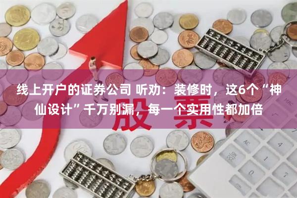 线上开户的证券公司 听劝：装修时，这6个“神仙设计”千万别漏，每一个实用性都加倍
