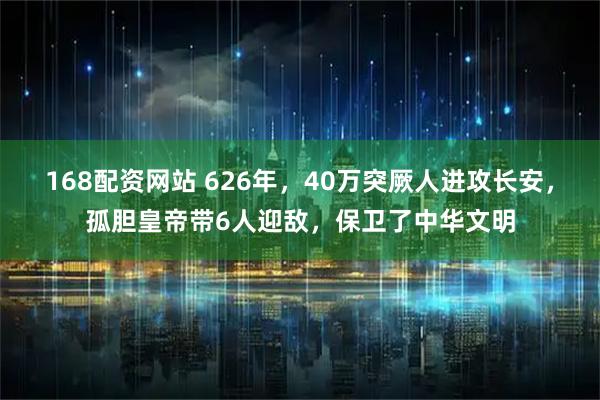 168配资网站 626年,40万突厥人进攻长安,孤胆皇帝带6人迎敌,保卫了中华文明