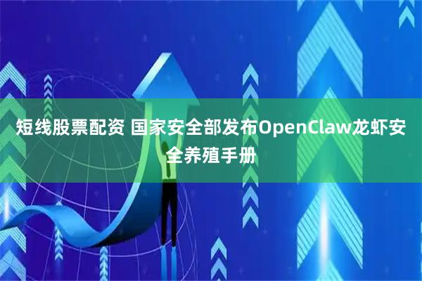 短线股票配资 国家安全部发布OpenClaw龙虾安全养殖手册