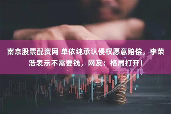 南京股票配资网 单依纯承认侵权愿意赔偿，李荣浩表示不需要钱，网友：格局打开！