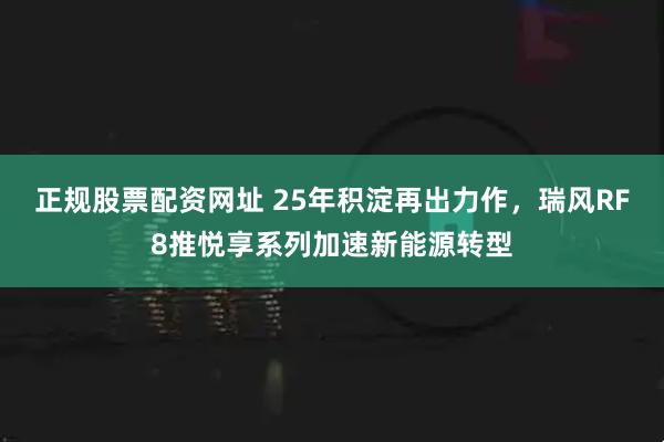 正规股票配资网址 25年积淀再出力作，瑞风RF8推悦享系列加速新能源转型