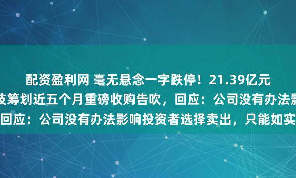 配资盈利网 毫无悬念一字跌停!21.39亿元资金排队出逃,国晟科技筹划近五个月重磅收购告吹,回应:公司没有办法影响投资者选择卖出,只能如实披露
