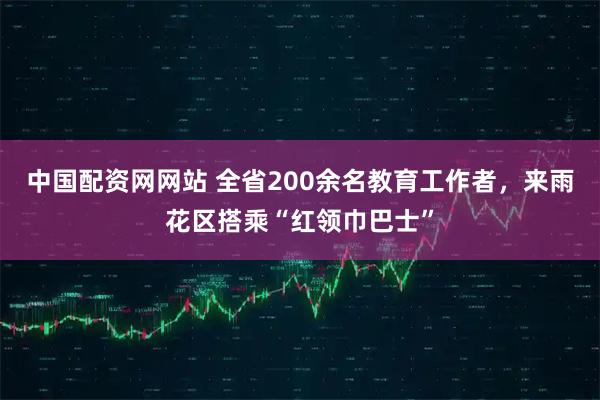中国配资网网站 全省200余名教育工作者，来雨花区搭乘“红领巾巴士”