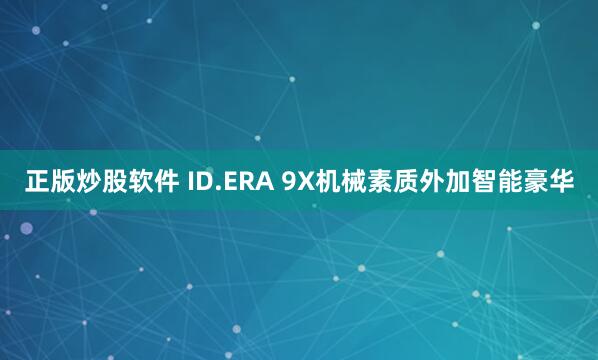 正版炒股软件 ID.ERA 9X机械素质外加智能豪华