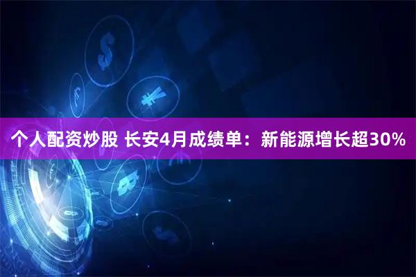 个人配资炒股 长安4月成绩单：新能源增长超30%