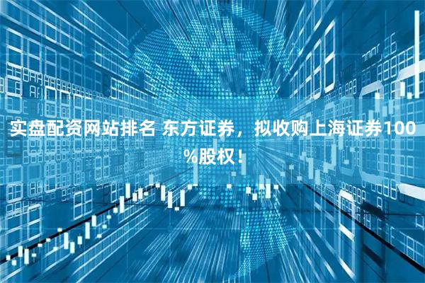 实盘配资网站排名 东方证券，拟收购上海证券100%股权！
