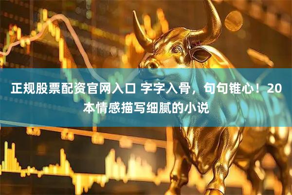 正规股票配资官网入口 字字入骨，句句锥心！20本情感描写细腻的小说