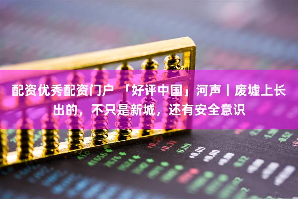 配资优秀配资门户 「好评中国」河声丨废墟上长出的，不只是新城，还有安全意识