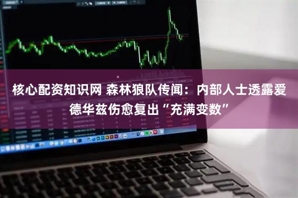 核心配资知识网 森林狼队传闻：内部人士透露爱德华兹伤愈复出“充满变数”
