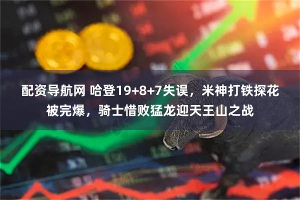 配资导航网 哈登19+8+7失误，米神打铁探花被完爆，骑士惜败猛龙迎天王山之战