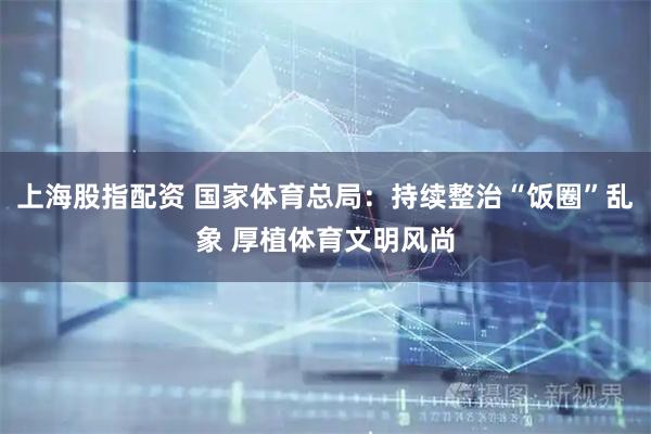 上海股指配资 国家体育总局：持续整治“饭圈”乱象 厚植体育文明风尚
