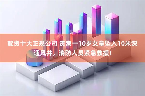 配资十大正规公司 贵港一10岁女童坠入10米深通风井,消防人员紧急救援!