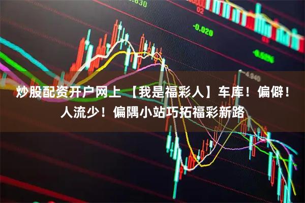 炒股配资开户网上 【我是福彩人】车库！偏僻！人流少！偏隅小站巧拓福彩新路