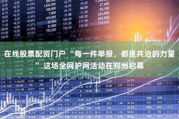 在线股票配资门户 “每一件举报，都是共治的力量” 这场全网护网活动在郑州启幕