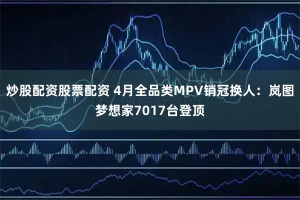炒股配资股票配资 4月全品类MPV销冠换人：岚图梦想家7017台登顶