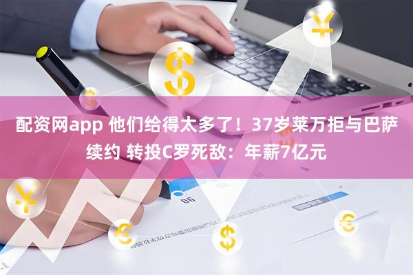 配资网app 他们给得太多了！37岁莱万拒与巴萨续约 转投C罗死敌：年薪7亿元