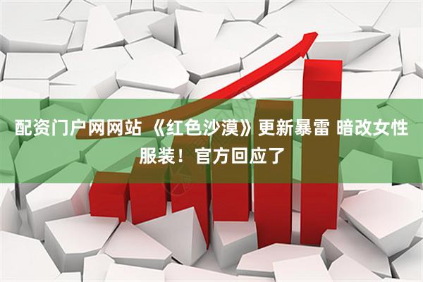 配资门户网网站 《红色沙漠》更新暴雷 暗改女性服装！官方回应了