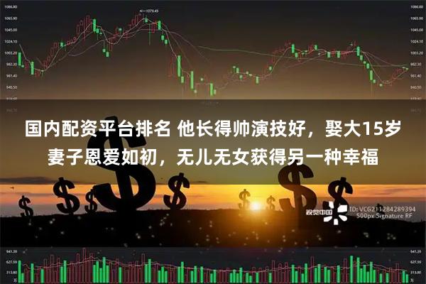 国内配资平台排名 他长得帅演技好，娶大15岁妻子恩爱如初，无儿无女获得另一种幸福