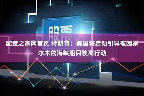 配资之家网首页 特朗普：美国将启动引导被困霍尔木兹海峡船只驶离行动