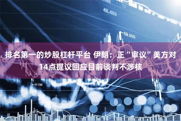 排名第一的炒股杠杆平台 伊朗：正“审议”美方对14点提议回应　目前谈判不涉核