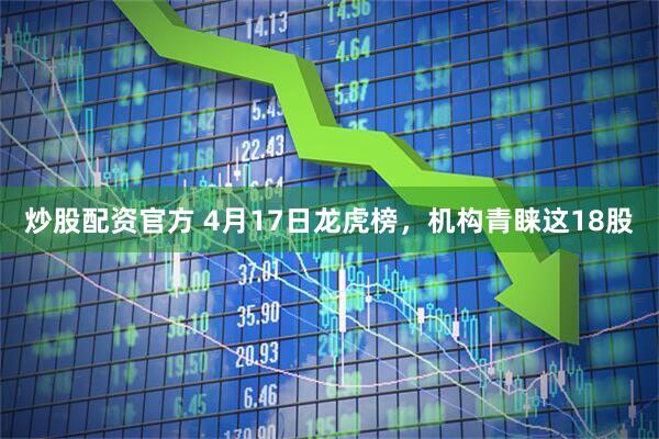 炒股配资官方 4月17日龙虎榜，机构青睐这18股