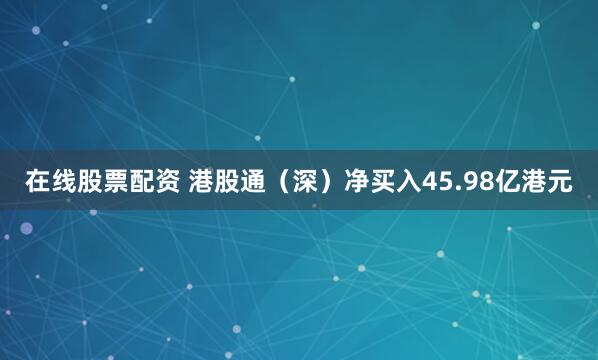 在线股票配资 港股通（深）净买入45.98亿港元